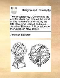 Two dissertations, I. Concerning the end for which God created the world. II. The nature of true...
