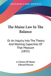 The Maine Law In The Balance: Or An Inquiry Into The Theory And Working Capacities Of That...