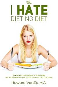 The I Hate Dieting Diet: How to Lose Weight and Slim Down without Giving Up the Foods You Love or...
