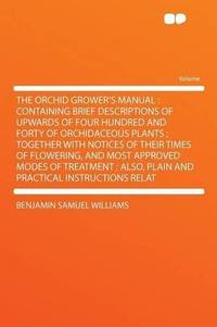 The Orchid Grower's Manual: Containing Brief Descriptions of Upwards of Four Hundred and Forty of Orchidaceous Plants ; Together With Notices of Their ... Also, Plain and Practical Instructions Relat