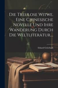 Die Treulose Witwe. Eine Chinesische Novelle Und Ihre Wanderung Durch Die Weltliteratur.......