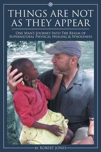 Things Are Not as They Appear: One Man's Journey into the Realm of Supernatural Physical Healing...