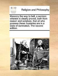 Masonry the Way to Hell, a Sermon: Wherein Is Clearly Proved, Both from Reason and Scripture,...