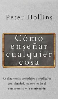 Cómo enseñar cualquier cosa: Analiza temas complejos y explícalos con claridad, manteniendo el...