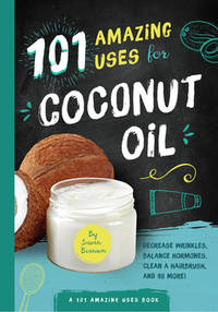 101 Amazing Uses for Coconut Oil: Reduce Wrinkles, Balance Hormones, Clean a Hairbrush and 98...