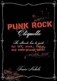 Punk Rock Etiquette: The Ultimate How-to Guide for DIY, Punk, Indie, and Underground Bands
