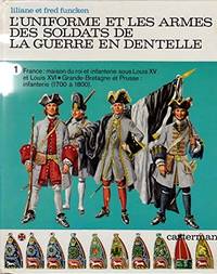 L'UNIFORME ET LES ARMES DES SOLDATS DE LA GUERRE EN DENTELLE VOL 1 FRANCE MAISON DU ROI ET INFANTERIE SOUS LOUIS XV ET LOUIS XVI