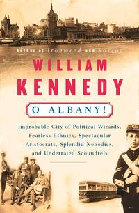 O Albany!: Improbable City of Political Wizards, Fearless Ethnics, Spectacular Aristocrats, Splendid Nobodies, and Underrated Scoundrels