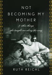 Not Becoming My Mother: and Other Things She Taught Me Along the Way by Reichl, Ruth