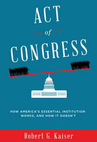 Act of Congress: How America&#039;s Essential Institution Works, and How It Doesn&#039;t by Kaiser, Robert G - 2013-05-07