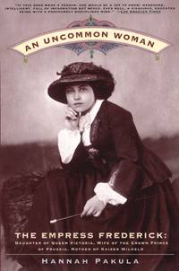 An Uncommon Woman - The Empress Frederick: Daughter of Queen Victoria, Wife of the Crown Prince of Prussia, Mother of Kaiser Wilhelm by Pakula, Hannah