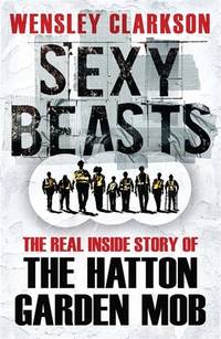 Sexy Beasts : The Inside Story of the Hatton Garden Heist