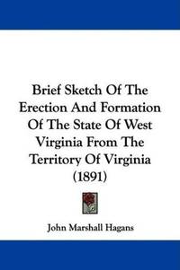 Brief Sketch Of The Erection And Formation Of The State Of West Virginia From The Territory Of...