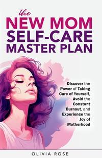 The New Mom Self-Care Master Plan: Discover the Power of Taking Care of Yourself, Avoid the...