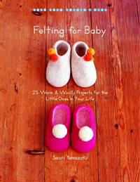 Felting for Baby: 25 Warm and Woolly Projects for the Little Ones in Your Life (Make Good: Crafts + Life) by Yamazaki, Saori