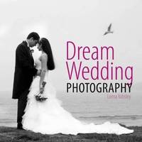 Dream Wedding Photography : Photographing the Perfect Wedding de Yabsley, Lorna