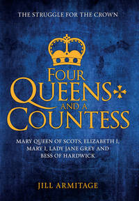 Four Queens and a Countess : Mary Queen of Scots, Elizabeth I, Mary I, Lady Jane Grey and Bess of...