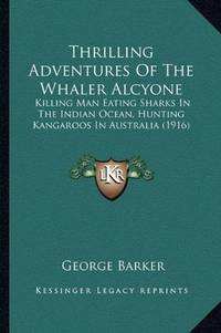 cover of Thrilling Adventures Of The Whaler Alcyone: Killing Man Eating Sharks In The Indian Ocean, Hunting Kangaroos In Australia (1916)