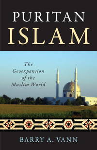 Puritan Islam: The Geoexpansion of the Muslim World by Barry A. Vann - 2011