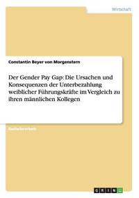 Der Gender Pay Gap: Die Ursachen und Konsequenzen der Unterbezahlung weiblicher Führungskräfte...