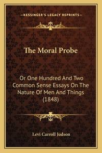 The Moral Probe: Or One Hundred and Two Common Sense Essays on the Nature of Men and Things (1848)