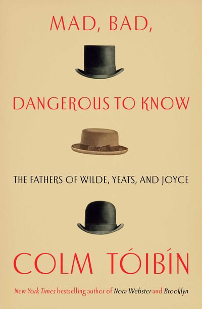 MAD, BAD, DANGEROUS TO KNOW. The Fathers of Wilde, Yeats and Joyce
