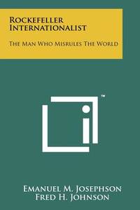 Rockefeller Internationalist: The Man Who Misrules The World