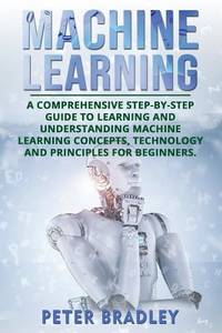 Machine Learning: A Comprehensive, Step-by-Step Guide to Learning and Understanding Machine...