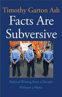 FACTS ARE SUBVERSIVE: Political Writing from a Decade Without a Name by Timothy Garton Ash - 1st Edition - 2010 - from Joe Staats, Bookseller (SKU: 022927)