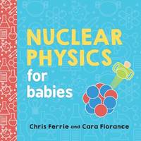 Nuclear Physics for Babies: A Simple Introduction to the Nucleus of an Atom from the #1 Science...