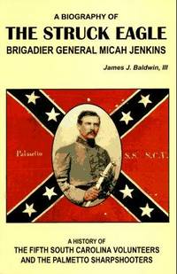 The Struck Eagle: A Biography of Brigadier General Micah Jenkins, and a History of the Fifth South Carolina Volunteers and the Palmetto Sharpshooters
