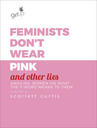 Feminists Don't Wear Pink and Other Lies : Amazing Women on What the F-Word Means to Them