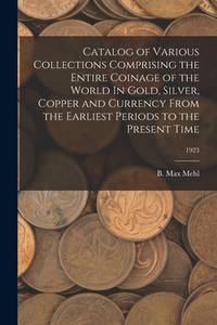 Catalog of Various Collections Comprising the Entire Coinage of the World In Gold, Silver, Copper...
