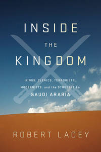 Inside the Kingdom : Kings, Clerics, Modernists, Terrorists, and the Struggle for Saudi Arabia by Lacey, Robert