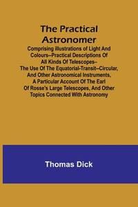 The Practical Astronomer; Comprising illustrations of light and colours--practical descriptions...