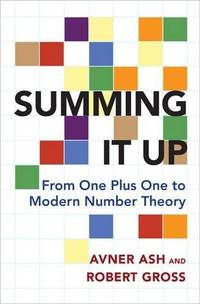 Summing It Up: From One Plus One to Modern Number Theory by Avner Ash and Robert Gross - 2016