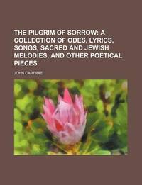 The pilgrim of sorrow; a collection of odes, lyrics, songs, sacred and Jewish melodies, and other...