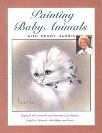 Painting Baby Animals With Peggy Harris: Capture the Warmth and Innocence of Kittens, Puppies,...