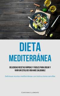 Dieta Mediterránea: Deliciosas recetas rápidas y fáciles para crear y vivir un estilo de vida...