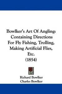 Bowlker's Art Of Angling: Containing Directions For Fly Fishing, Trolling, Making Artificial Flies, Etc. (1854) by Charles Bowlker Richard Bowlker - Paperback - 2009-06-13 - from Ergodebooks (SKU: DADAX1104626195)
