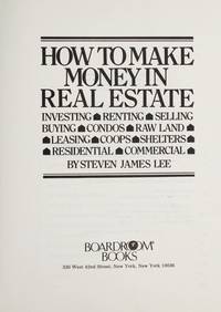 How To Make Money In Real Estate : Investing-Renting-Selling-Buying-Condos-Raw Land-Leasing-Coops-Shelters-Residential-Commercial by Steven James Lee