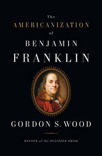 The Americanization Of Benjamin Franklin by Wood, Gordon S - 2004