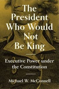 The President Who Would Not Be King: Executive Power under the Constitution (The University...