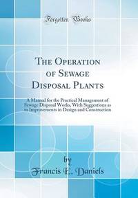 The Operation of Sewage Disposal Plants: A Manual for the Practical Management of Sewage Disposal...
