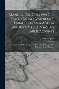 Manual Del Cultivo Del Café, Cacao, Vainilla Y Tabaco En La América Española Y De Todas Sus...