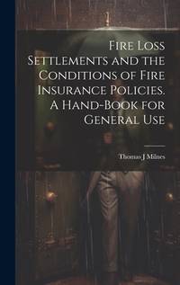 Fire Loss Settlements and the Conditions of Fire Insurance Policies. A Hand-book for General Use