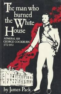 MAN WHO BURNED THE WHITE HOUSE.  Admiral Sir George Cockburn 1772-1853