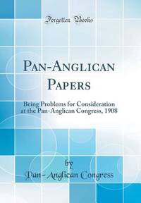 Pan-Anglican Papers: Being Problems for Consideration at the Pan-Anglican Congress, 1908 (Classic...