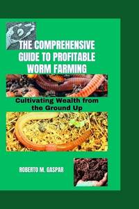 THE COMPREHENSIVE GUIDE TO PROFITABLE WORM FARMING: Cultivating Wealth from the Ground Up