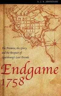 Endgame 1758: The Promise, the Glory, and the Despair of Louisbourg&#039;s Last Decade by A. J. B. Johnston - 2007-01-01